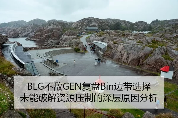 BLG不敌GEN复盘Bin边带选择未能破解资源压制的深层原因分析