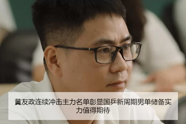 黄友政连续冲击主力名单彰显国乒新周期男单储备实力值得期待