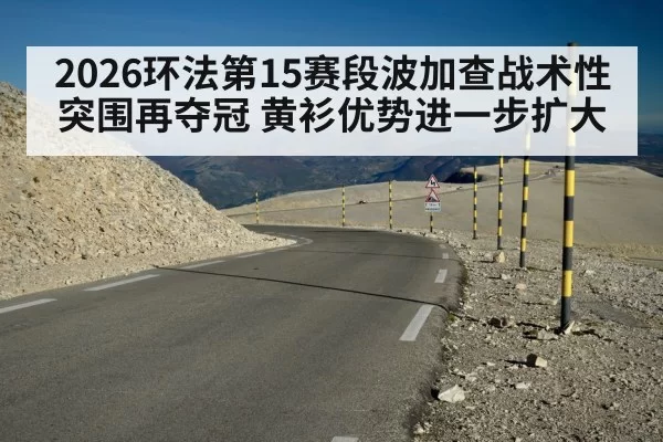 2026环法第15赛段波加查战术性突围再夺冠 黄衫优势进一步扩大