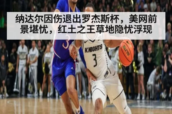 纳达尔因伤退出罗杰斯杯，美网前景堪忧，红土之王草地隐忧浮现
