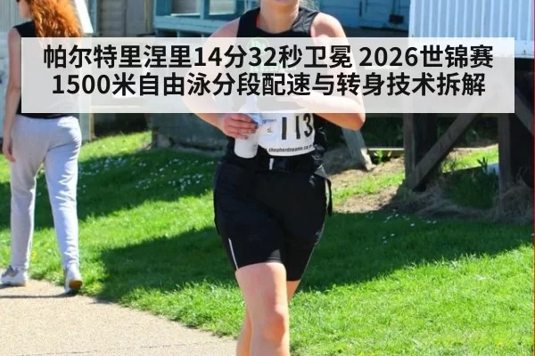 帕尔特里涅里14分32秒卫冕 2026世锦赛1500米自由泳分段配速与转身技术拆解