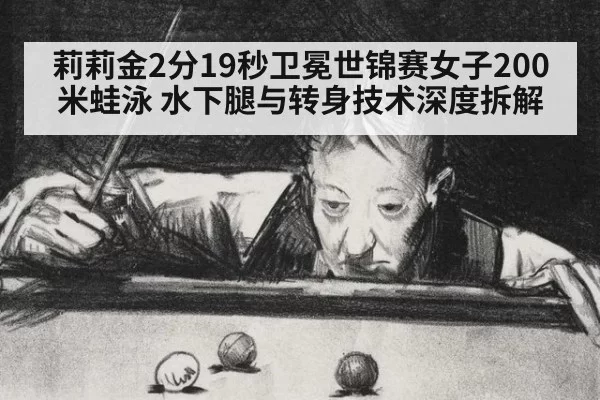 莉莉金2分19秒卫冕世锦赛女子200米蛙泳 水下腿与转身技术深度拆解（bandaoyule）