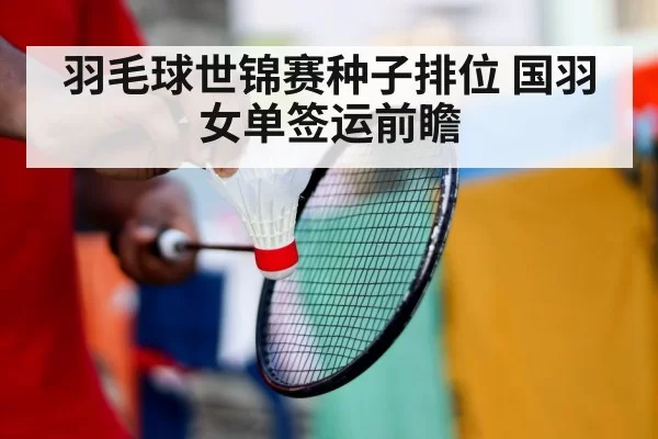 羽毛球世锦赛种子排位 国羽女单签运前瞻（bandaoyule）