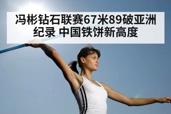 冯彬钻石联赛67米89破亚洲纪录 中国铁饼新高度（bandaoyule）