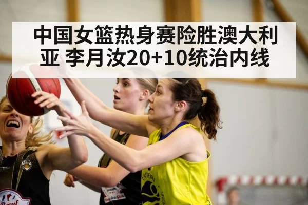 中国女篮热身赛险胜澳大利亚 李月汝20+10统治内线（bandaoyule）