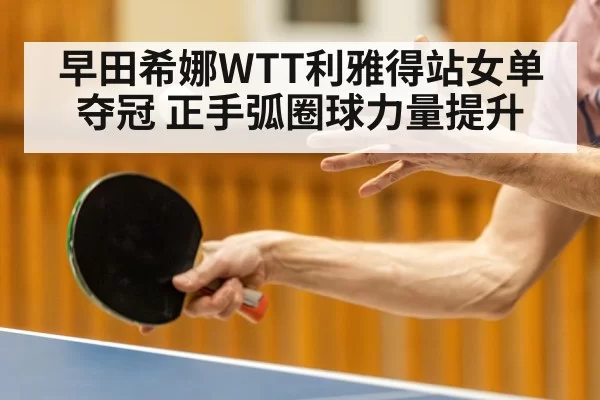 早田希娜WTT利雅得站女单夺冠 正手弧圈球力量提升（bandaoyule）