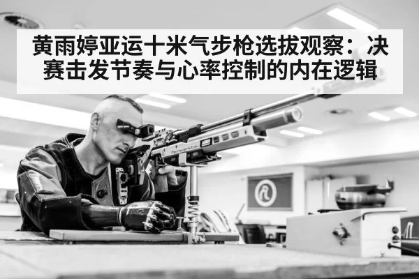 黄雨婷亚运十米气步枪选拔观察：决赛击发节奏与心率控制的内在逻辑（bandaoyule）
