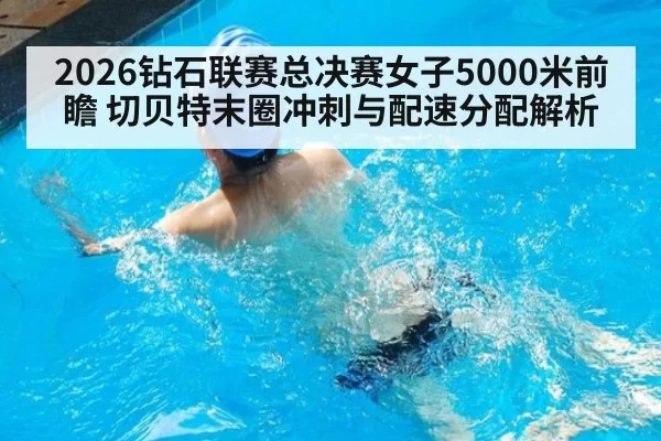 2026钻石联赛总决赛女子5000米前瞻 切贝特末圈冲刺与配速分配解析（bandaoyule）