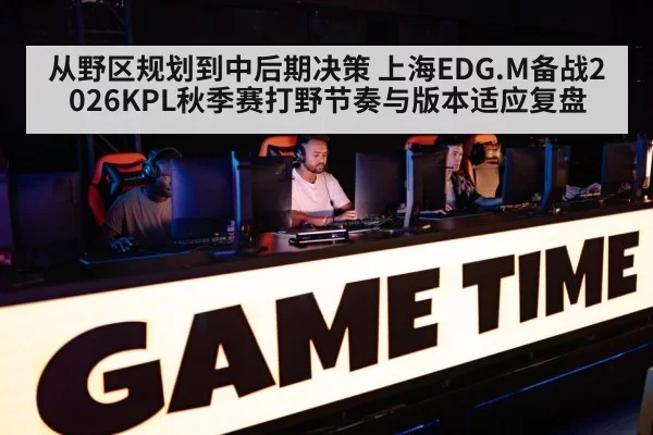从野区规划到中后期决策 上海EDG.M备战2026KPL秋季赛打野节奏与版本适应复盘（bandaoyule）